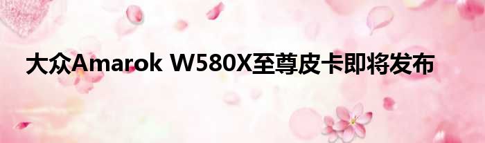 大众Amarok W580X至尊皮卡即将发布