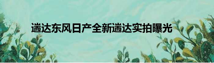 遄达东风日产全新遄达实拍曝光