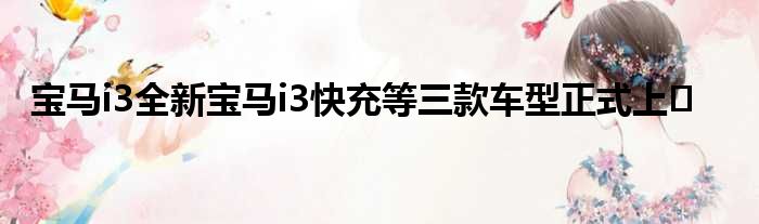 宝马i3全新宝马i3快充等三款车型正式上�