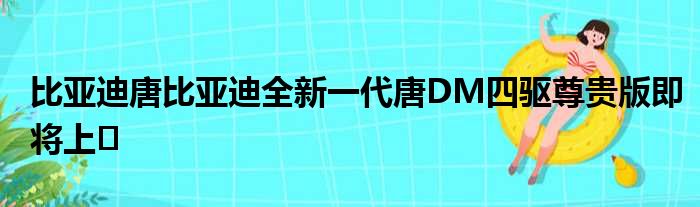 比亚迪唐比亚迪全新一代唐DM四驱尊贵版即将上�