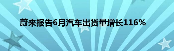 蔚来报告6月汽车出货量增长116%