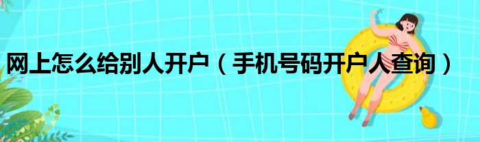 网上怎么给别人开户（手机号码开户人查询）