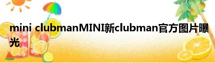 mini clubmanMINI新clubman官方图片曝光