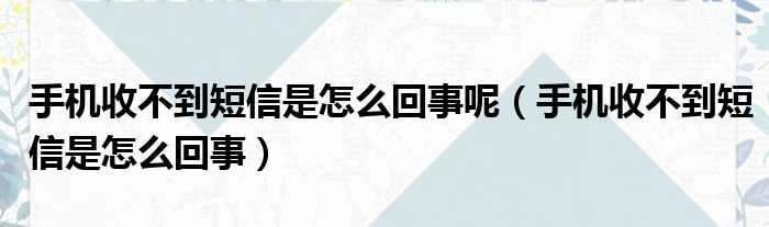 手机收不到短信是怎么回事呢（手机收不到短信是怎么回事）