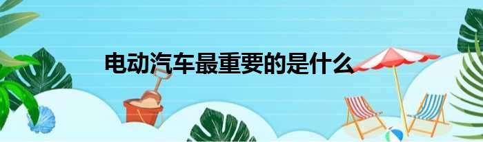 电动汽车最重要的是什么