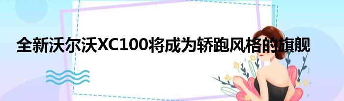 全新沃尔沃XC100将成为轿跑风格的旗舰