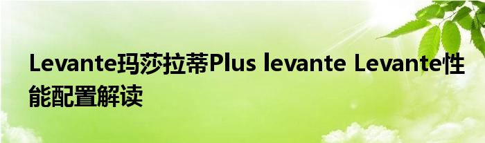 Levante玛莎拉蒂Plus levante Levante性能配置解读