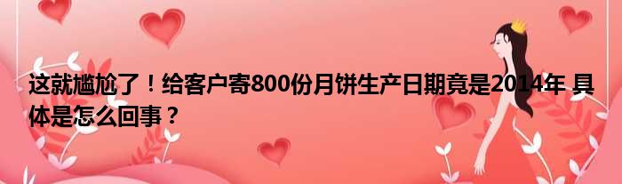 这就尴尬了！给客户寄800份月饼生产日期竟是2014年 具体是怎么回事？