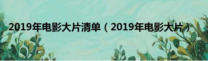 2019年电影大片清单（2019年电影大片）