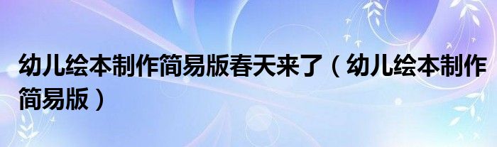 幼儿绘本制作简易版春天来了（幼儿绘本制作简易版）