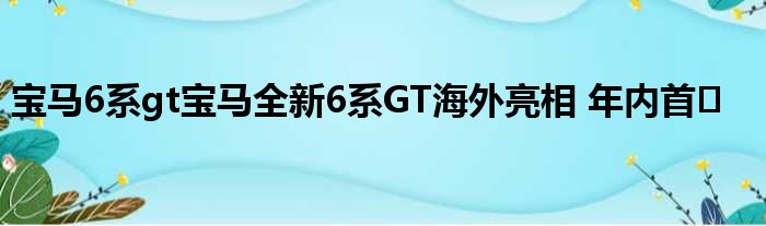 宝马6系gt宝马全新6系GT海外亮相 年内首�