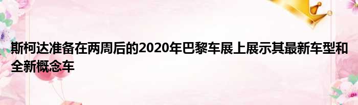 斯柯达准备在两周后的2020年巴黎车展上展示其最新车型和全新概念车