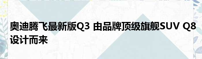 奥迪腾飞最新版Q3 由品牌顶级旗舰SUV Q8设计而来