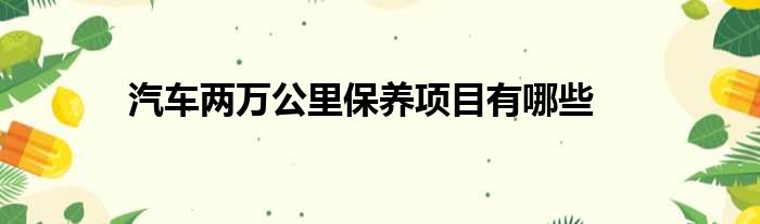 汽车两万公里保养项目有哪些