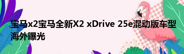 宝马x2宝马全新X2 xDrive 25e混动版车型海外曝光