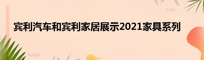 宾利汽车和宾利家居展示2021家具系列