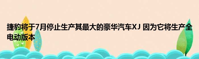 捷豹将于7月停止生产其最大的豪华汽车XJ 因为它将生产全电动版本