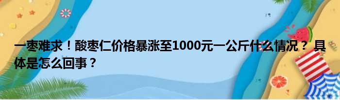 一枣难求！酸枣仁价格暴涨至1000元一公斤什么情况？ 具体是怎么回事？