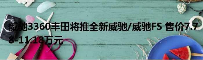 威驰3360丰田将推全新威驰/威驰FS 售价7.78-11.18万元