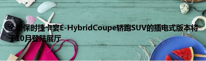 全新保时捷卡宴E-HybridCoupe轿跑SUV的插电式版本将于10月登陆展厅