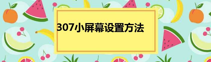 307小屏幕设置方法