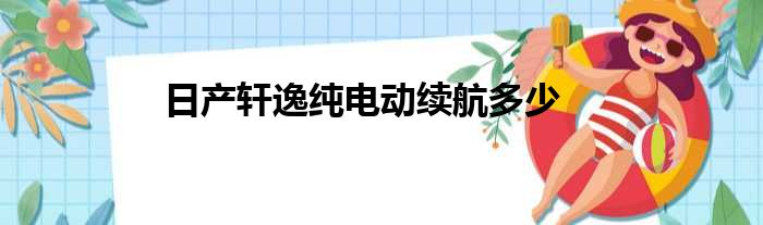 日产轩逸纯电动续航多少