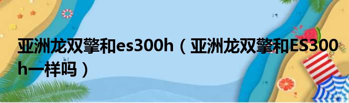 亚洲龙双擎和es300h（亚洲龙双擎和ES300h一样吗）