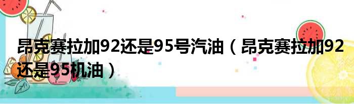 昂克赛拉加92还是95号汽油（昂克赛拉加92还是95机油）