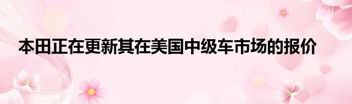 本田正在更新其在美国中级车市场的报价