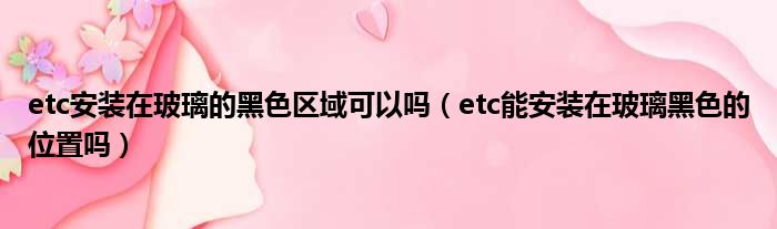 etc安装在玻璃的黑色区域可以吗（etc能安装在玻璃黑色的位置吗）