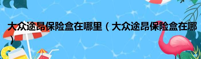 大众途昂保险盒在哪里（大众途昂保险盒在哪）