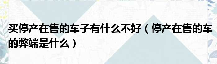 买停产在售的车子有什么不好（停产在售的车的弊端是什么）