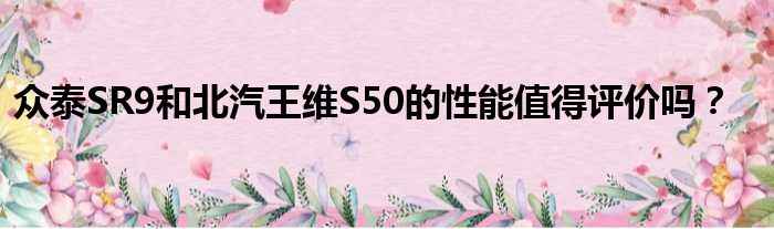 众泰SR9和北汽王维S50的性能值得评价吗？