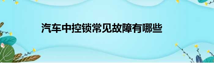 汽车中控锁常见故障有哪些