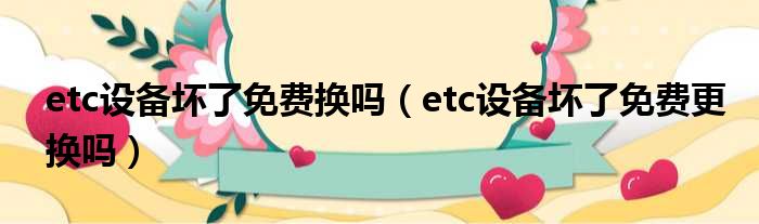 etc设备坏了免费换吗（etc设备坏了免费更换吗）