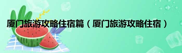 厦门旅游攻略住宿篇（厦门旅游攻略住宿）