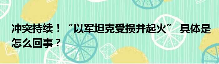 冲突持续！“以军坦克受损并起火” 具体是怎么回事？