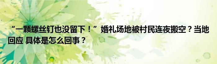 “一颗螺丝钉也没留下！”婚礼场地被村民连夜搬空？当地回应 具体是怎么回事？