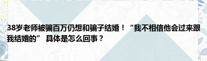 38岁老师被骗百万仍想和骗子结婚！“我不相信他会过来跟我结婚的” 具体是怎么回事？