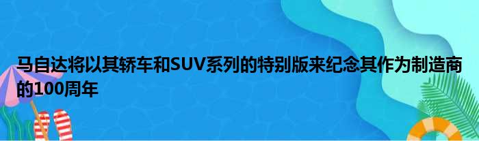 马自达将以其轿车和SUV系列的特别版来纪念其作为制造商的100周年