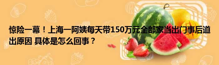 惊险一幕！上海一阿姨每天带150万元全部家当出门事后道出原因 具体是怎么回事？