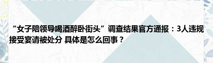 “女子陪领导喝酒醉卧街头”调查结果官方通报：3人违规接受宴请被处分 具体是怎么回事？