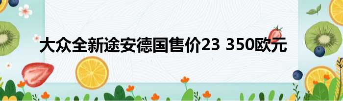 大众全新途安德国售价23 350欧元