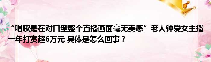 “唱歌是在对口型整个直播画面毫无美感”老人钟爱女主播一年打赏超6万元 具体是怎么回事？