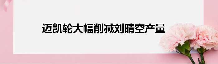 迈凯轮大幅削减刘晴空产量