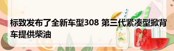 标致发布了全新车型308 第三代紧凑型掀背车提供柴油