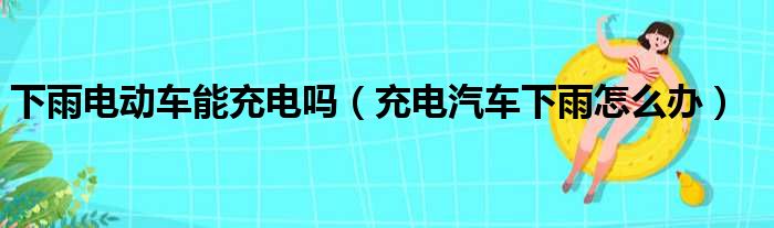 下雨电动车能充电吗（充电汽车下雨怎么办）