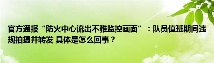 官方通报“防火中心流出不雅监控画面”：队员值班期间违规拍摄并转发 具体是怎么回事？