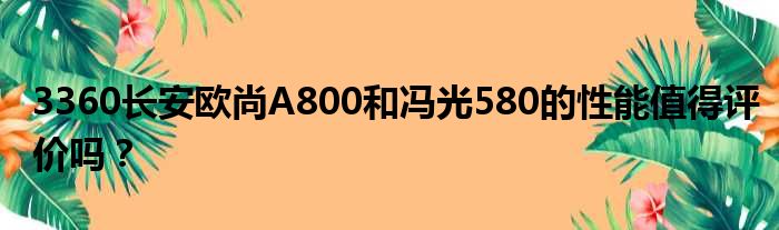 3360长安欧尚A800和冯光580的性能值得评价吗？