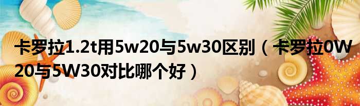 卡罗拉1.2t用5w20与5w30区别（卡罗拉0W20与5W30对比哪个好）